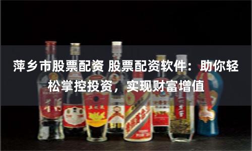 萍乡市股票配资 股票配资软件：助你轻松掌控投资，实现财富增值