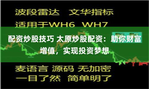 配资炒股技巧 太原炒股配资：助你财富增值，实现投资梦想