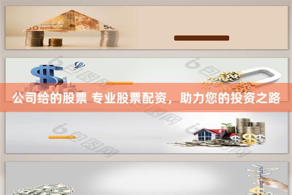 公司给的股票 专业股票配资，助力您的投资之路