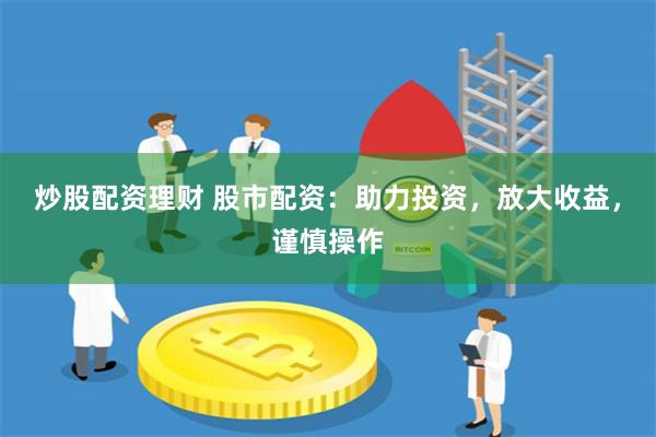 炒股配资理财 股市配资：助力投资，放大收益，谨慎操作