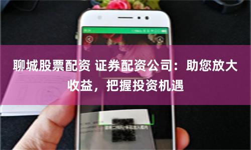 聊城股票配资 证券配资公司：助您放大收益，把握投资机遇