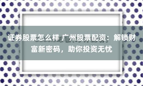 证券股票怎么样 广州股票配资：解锁财富新密码，助你投资无忧