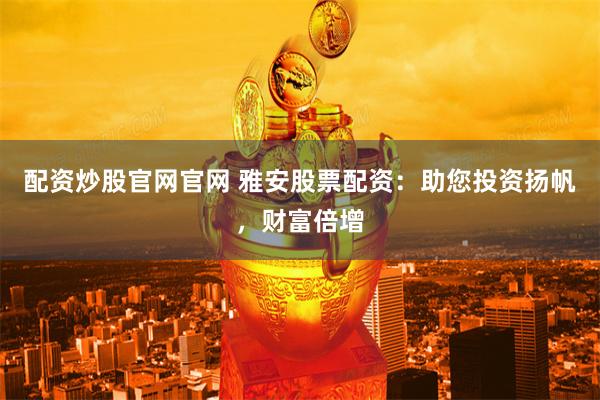 配资炒股官网官网 雅安股票配资：助您投资扬帆，财富倍增