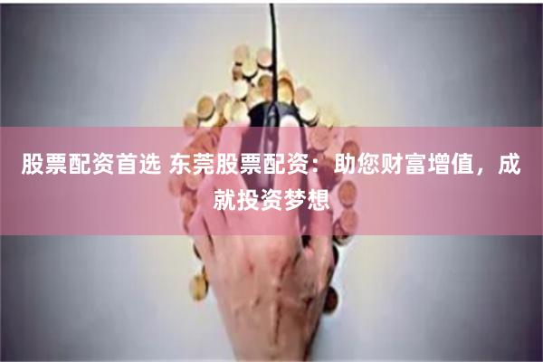 股票配资首选 东莞股票配资：助您财富增值，成就投资梦想