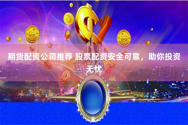 期货配资公司推荐 股票配资安全可靠，助你投资无忧
