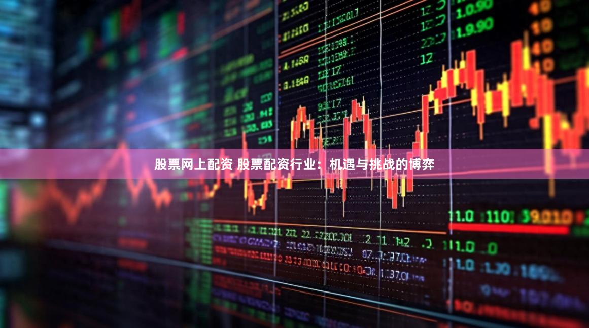 股票网上配资 股票配资行业：机遇与挑战的博弈