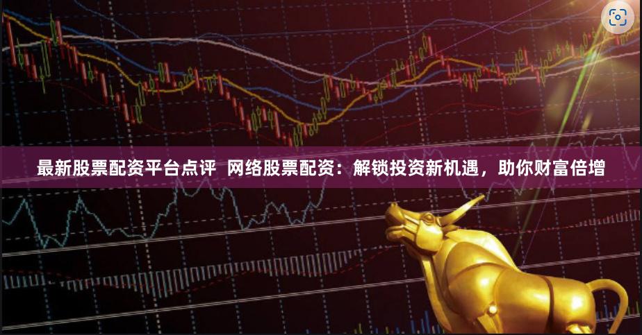 最新股票配资平台点评  网络股票配资：解锁投资新机遇，助你财富倍增