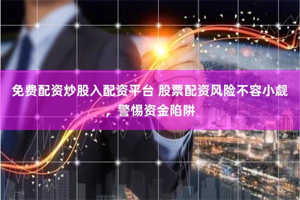 免费配资炒股入配资平台 股票配资风险不容小觑，警惕资金陷阱