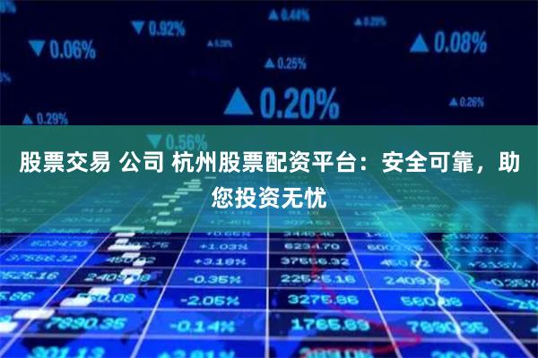 股票交易 公司 杭州股票配资平台：安全可靠，助您投资无忧