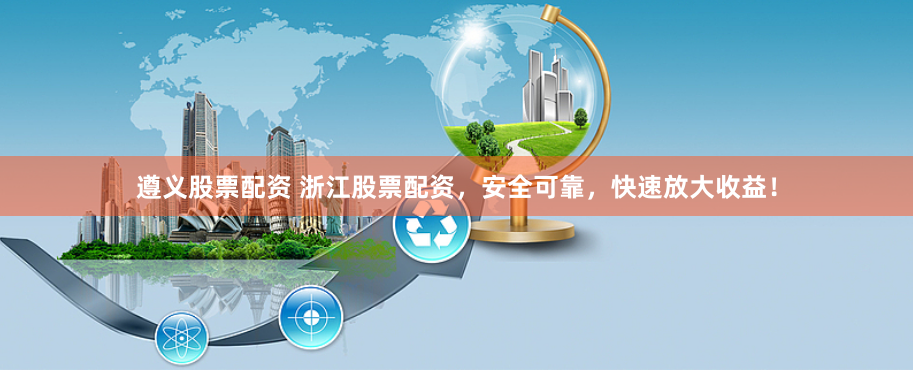 遵义股票配资 浙江股票配资，安全可靠，快速放大收益！