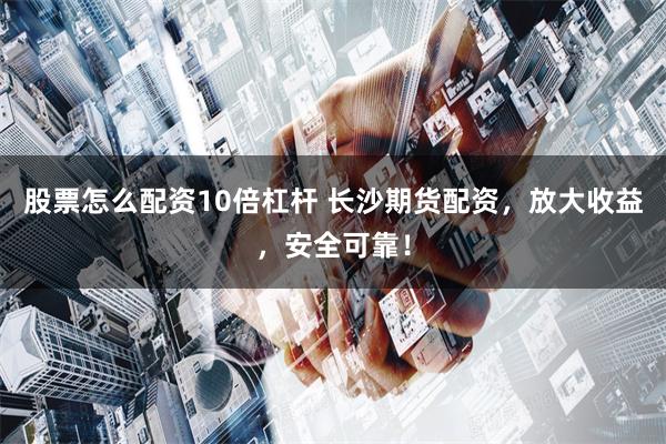 股票怎么配资10倍杠杆 长沙期货配资，放大收益，安全可靠！