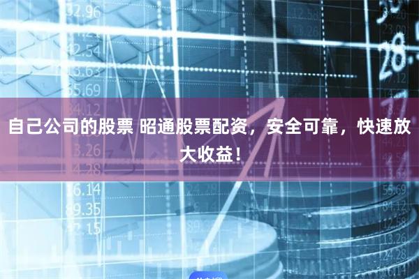 自己公司的股票 昭通股票配资，安全可靠，快速放大收益！