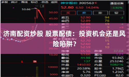 济南配资炒股 股票配债：投资机会还是风险陷阱？