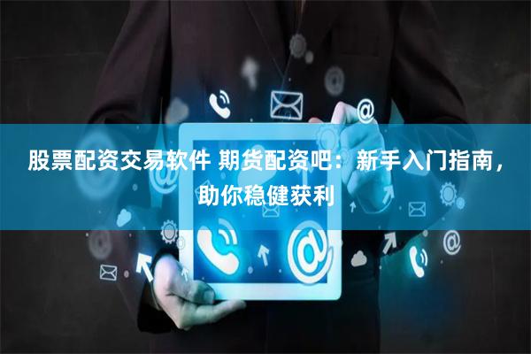 股票配资交易软件 期货配资吧：新手入门指南，助你稳健获利