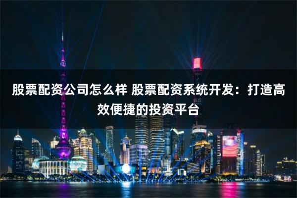 股票配资公司怎么样 股票配资系统开发：打造高效便捷的投资平台