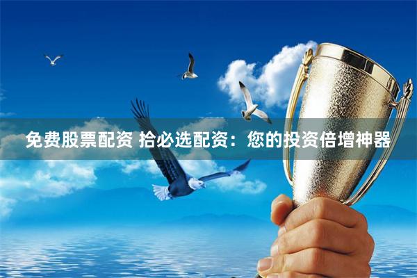 免费股票配资 拾必选配资：您的投资倍增神器