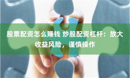 股票配资怎么赚钱 炒股配资杠杆：放大收益风险，谨慎操作