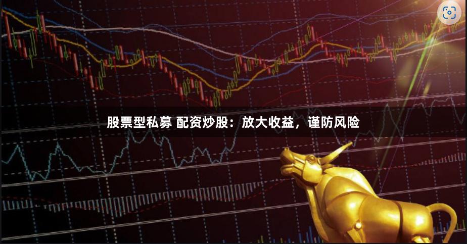 股票型私募 配资炒股：放大收益，谨防风险