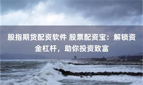 股指期货配资软件 股票配资宝：解锁资金杠杆，助你投资致富