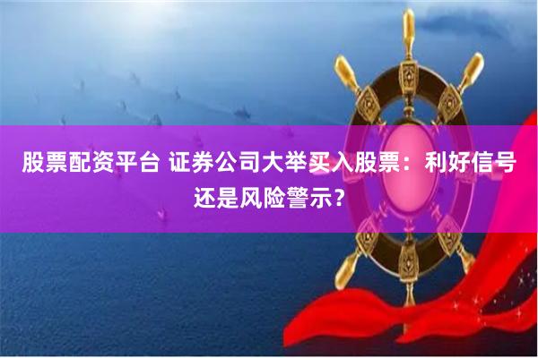 股票配资平台 证券公司大举买入股票：利好信号还是风险警示？