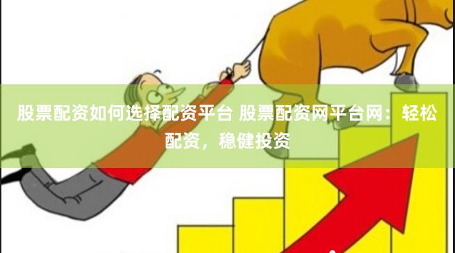 股票配资如何选择配资平台 股票配资网平台网：轻松配资，稳健投资