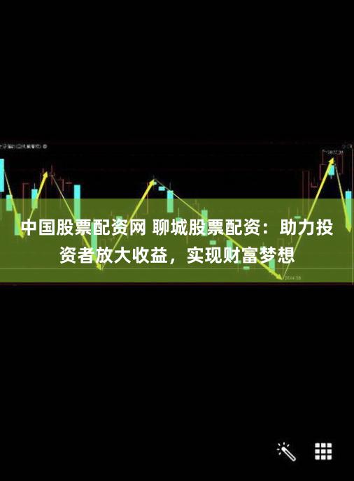 中国股票配资网 聊城股票配资：助力投资者放大收益，实现财富梦想