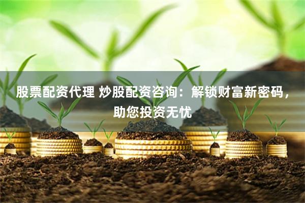 股票配资代理 炒股配资咨询：解锁财富新密码，助您投资无忧