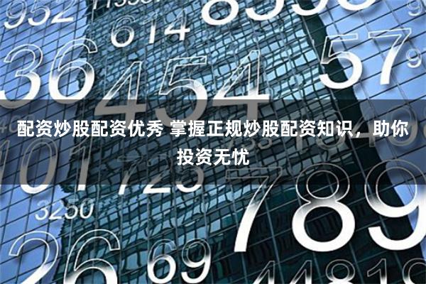 配资炒股配资优秀 掌握正规炒股配资知识，助你投资无忧