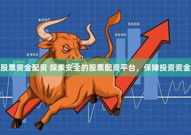 股票资金配资 探索安全的股票配资平台，保障投资资金