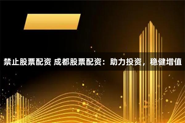 禁止股票配资 成都股票配资：助力投资，稳健增值