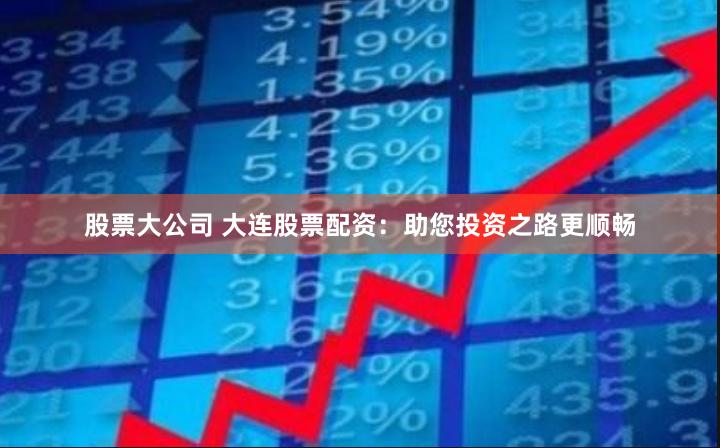 股票大公司 大连股票配资：助您投资之路更顺畅