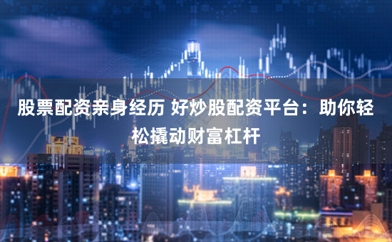 股票配资亲身经历 好炒股配资平台：助你轻松撬动财富杠杆