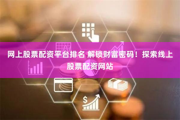 网上股票配资平台排名 解锁财富密码！探索线上股票配资网站