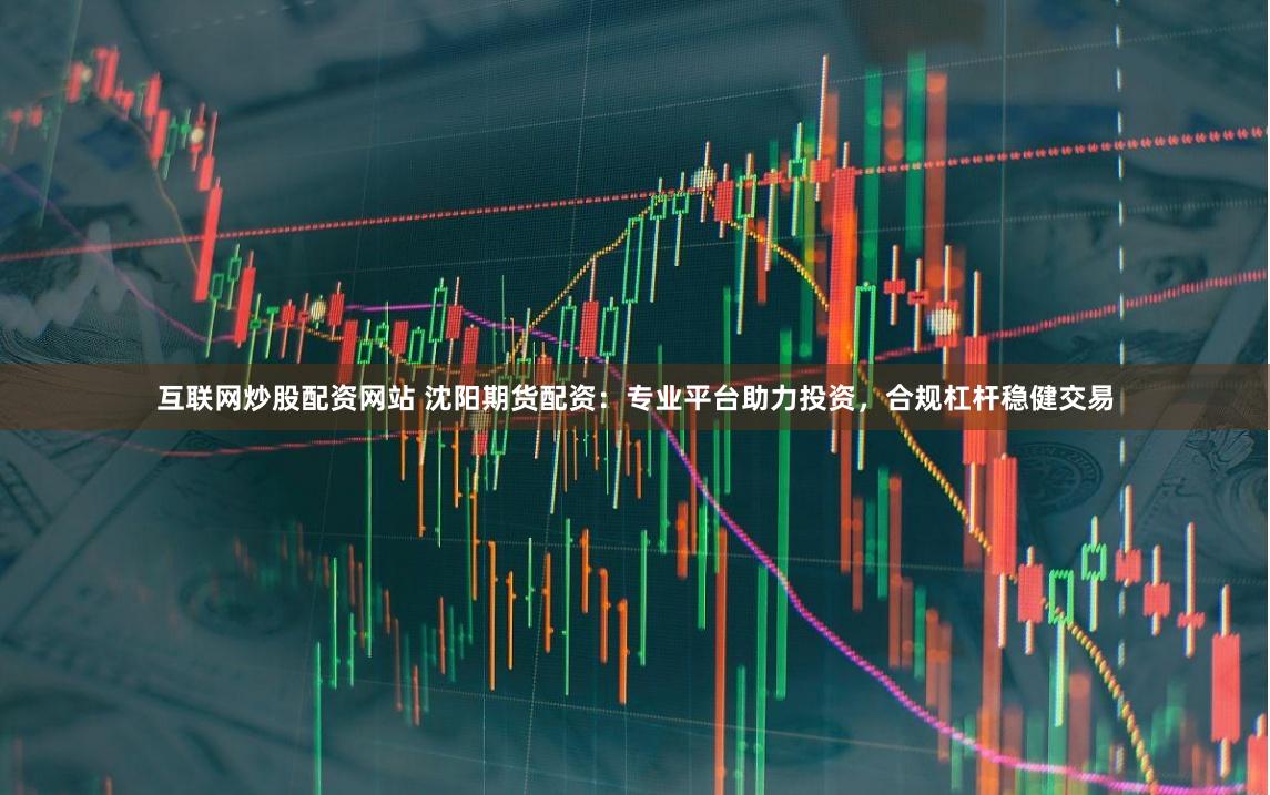 互联网炒股配资网站 沈阳期货配资：专业平台助力投资，合规杠杆稳健交易