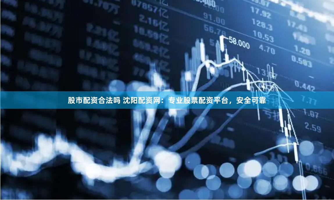 股市配资合法吗 沈阳配资网：专业股票配资平台，安全可靠