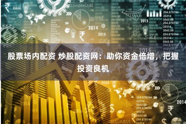 股票场内配资 炒股配资网：助你资金倍增，把握投资良机