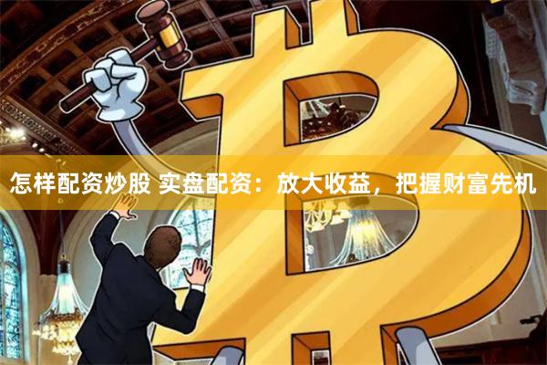 怎样配资炒股 实盘配资：放大收益，把握财富先机