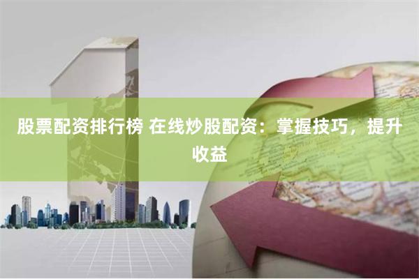 股票配资排行榜 在线炒股配资：掌握技巧，提升收益