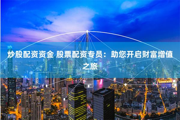 炒股配资资金 股票配资专员：助您开启财富增值之旅