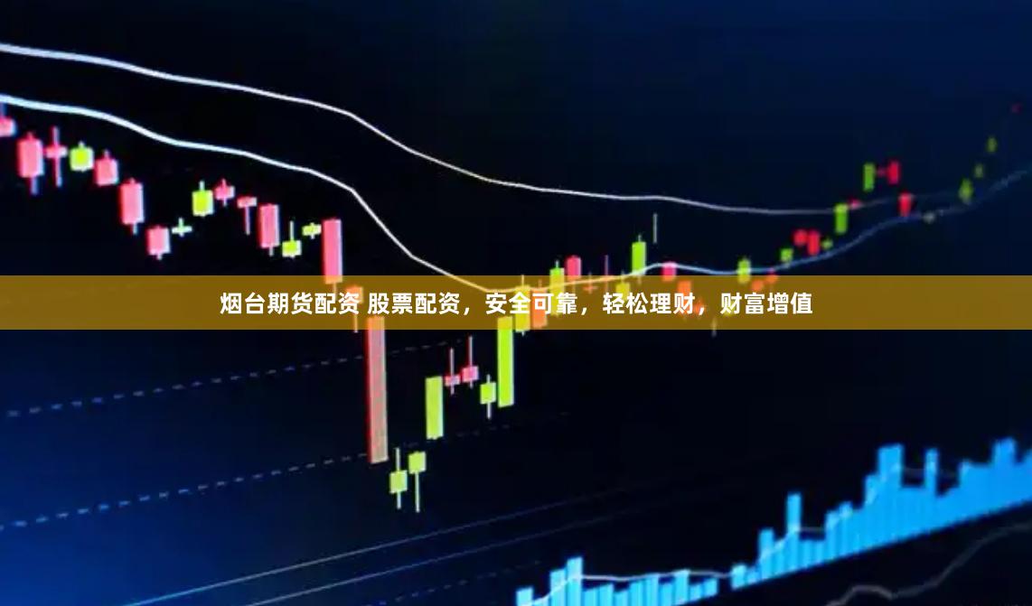 烟台期货配资 股票配资，安全可靠，轻松理财，财富增值