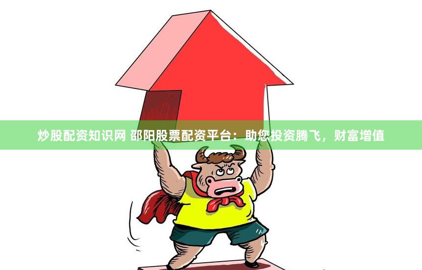 炒股配资知识网 邵阳股票配资平台：助您投资腾飞，财富增值