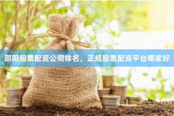 邵阳股票配资公司排名，正规股票配资平台哪家好