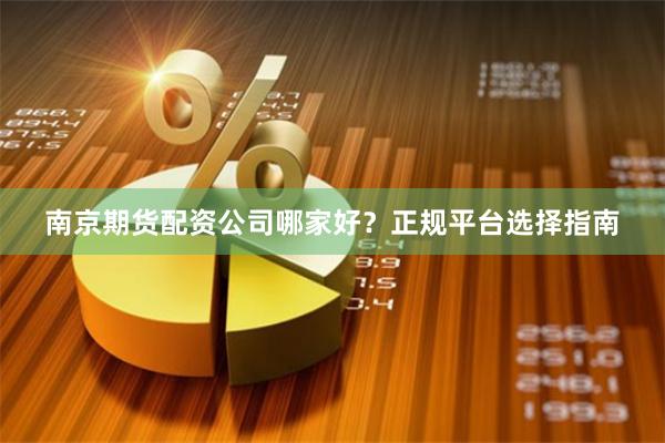 南京期货配资公司哪家好？正规平台选择指南