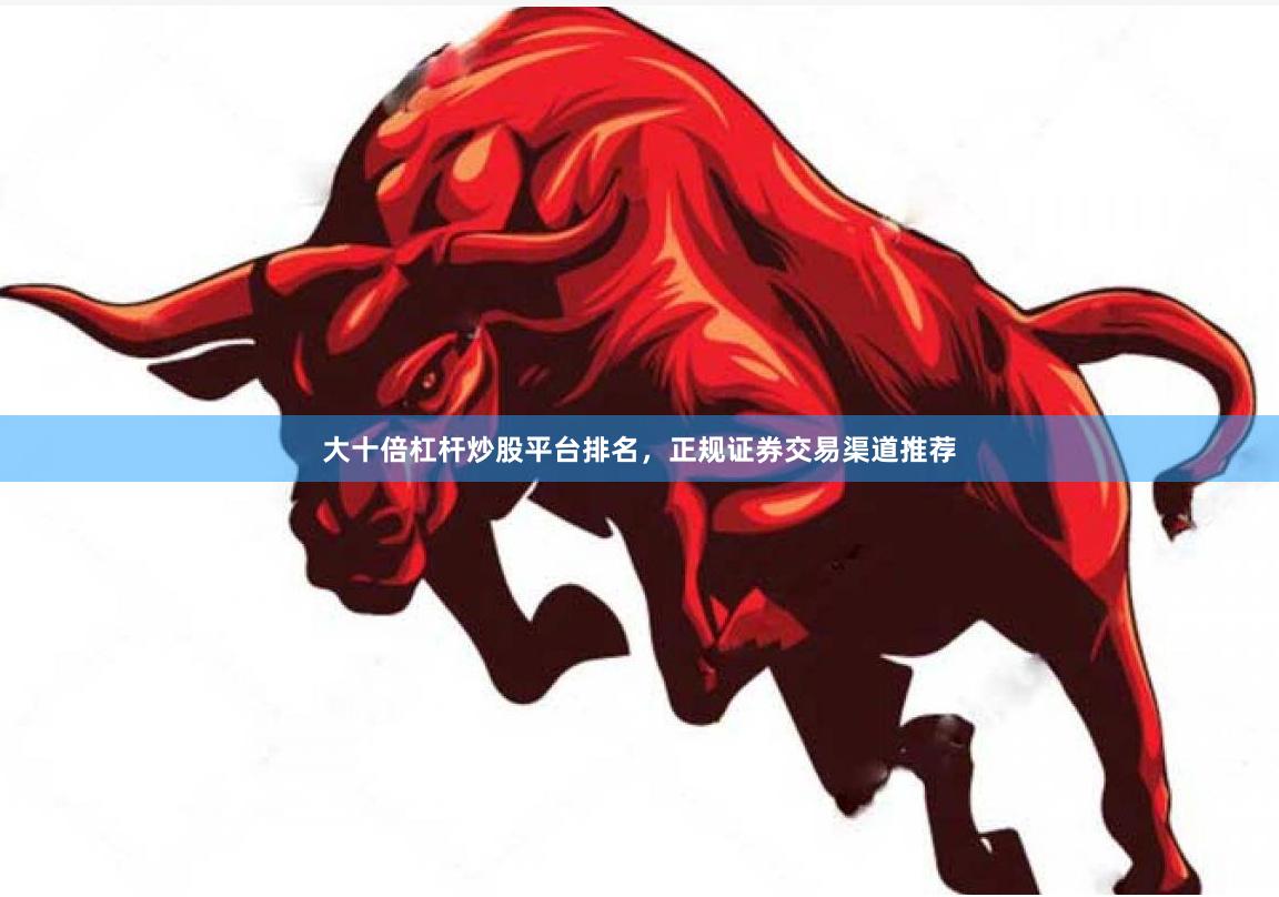大十倍杠杆炒股平台排名，正规证券交易渠道推荐