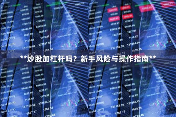 **炒股加杠杆吗？新手风险与操作指南**