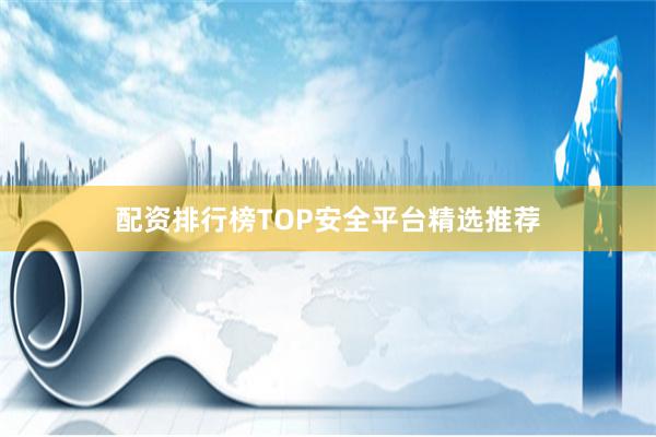 配资排行榜TOP安全平台精选推荐