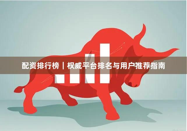 配资排行榜｜权威平台排名与用户推荐指南