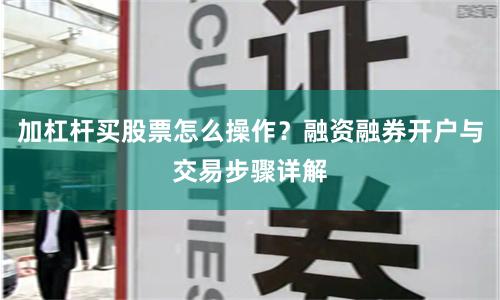 加杠杆买股票怎么操作？融资融券开户与交易步骤详解