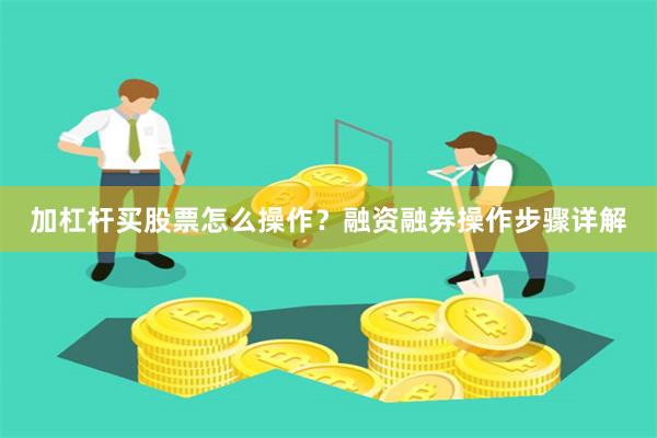 加杠杆买股票怎么操作？融资融券操作步骤详解