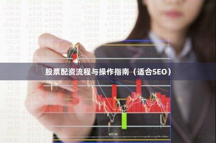 股票配资流程与操作指南（适合SEO）